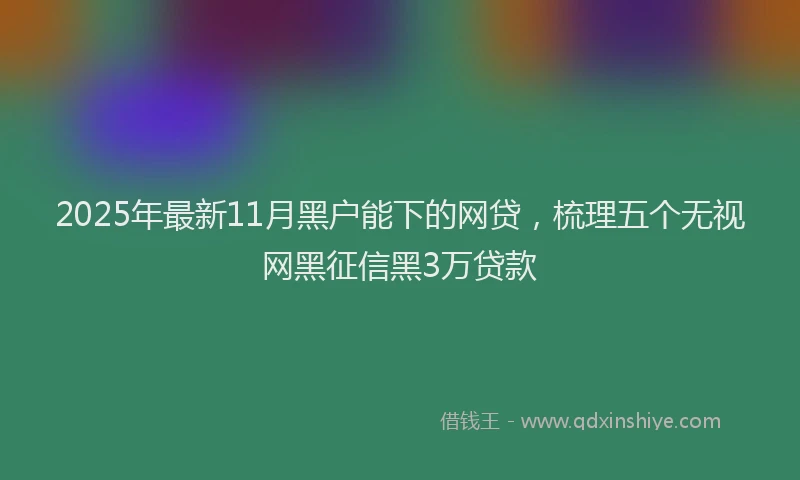 2025年最新11月黑户能下的网贷，梳理五个无视网黑征信黑3万贷款