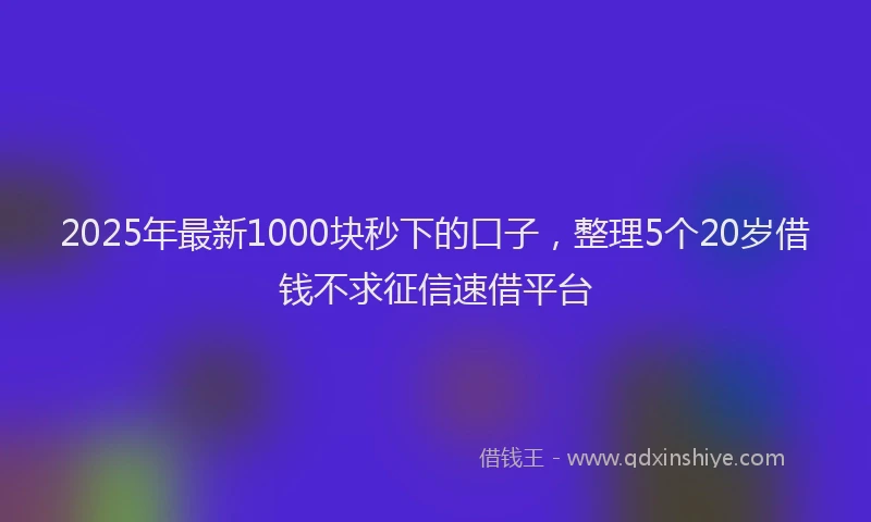 2025年最新1000块秒下的口子，整理5个20岁借钱不求征信速借平台