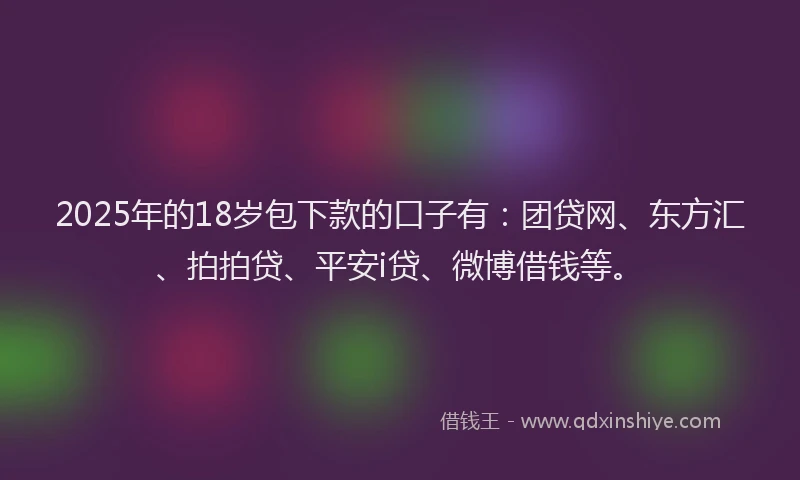 2025年的18岁包下款的口子有：团贷网、东方汇、拍拍贷、平安i贷、微博借钱等。