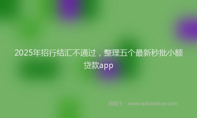 2025年招行结汇不通过，整理五个最新秒批小额贷款app