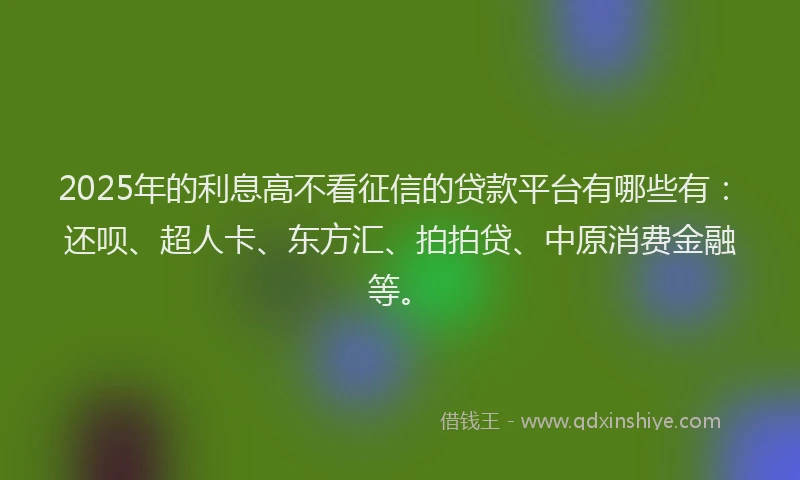 2025年的利息高不看征信的贷款平台有哪些有：还呗、超人卡、东方汇、拍拍贷、中原消费金融等。