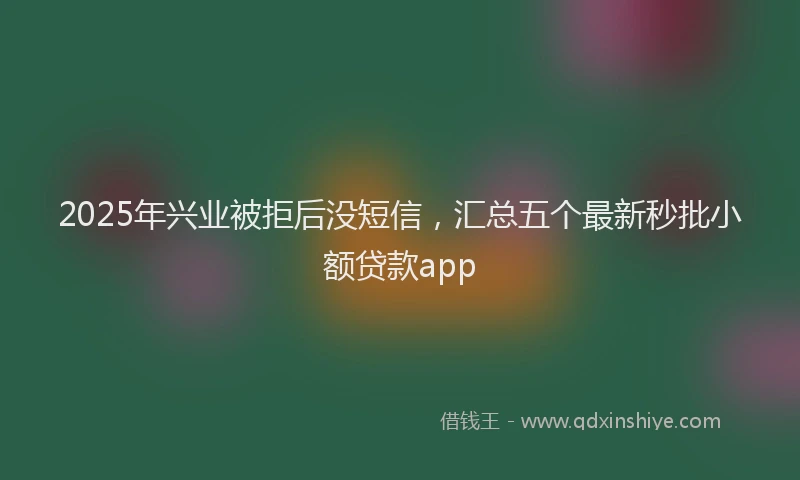 2025年兴业被拒后没短信，汇总五个最新秒批小额贷款app