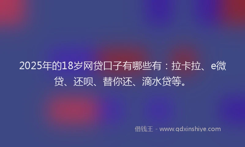 2025年的18岁网贷口子有哪些有：拉卡拉、e微贷、还呗、替你还、滴水贷等。