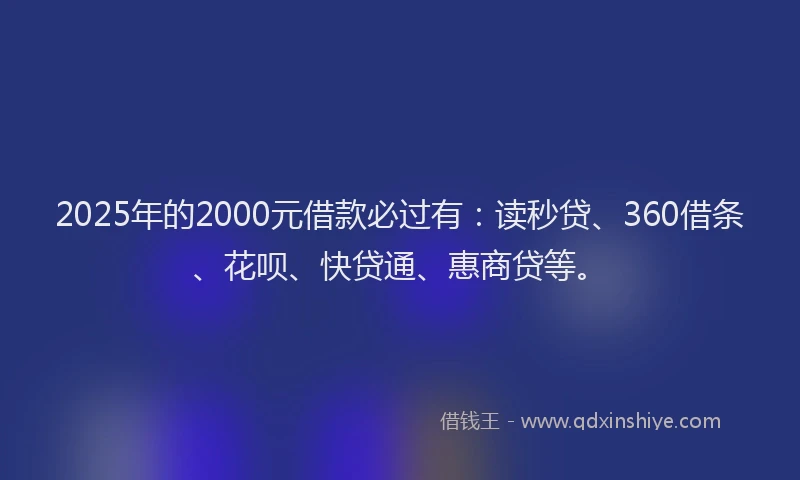 2025年的2000元借款必过有：读秒贷、360借条、花呗、快贷通、惠商贷等。