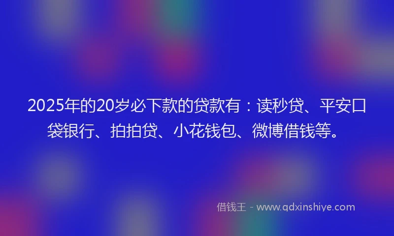 2025年的20岁必下款的贷款有：读秒贷、平安口袋银行、拍拍贷、小花钱包、微博借钱等。