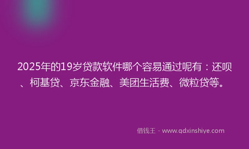 2025年的19岁贷款软件哪个容易通过呢有：还呗、柯基贷、京东金融、美团生活费、微粒贷等。