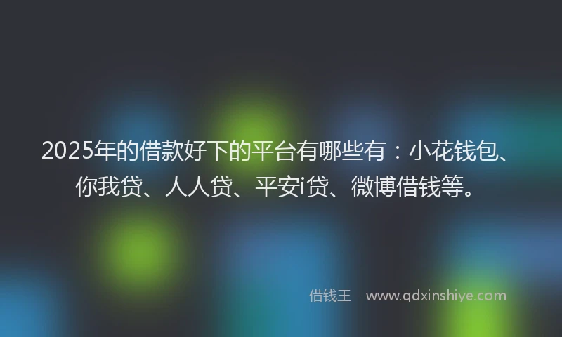 2025年的借款好下的平台有哪些有：小花钱包、你我贷、人人贷、平安i贷、微博借钱等。