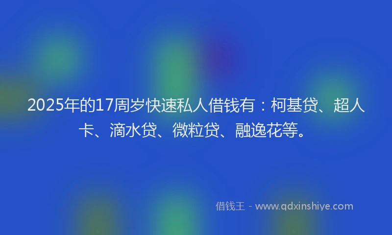 2025年的17周岁快速私人借钱有：柯基贷、超人卡、滴水贷、微粒贷、融逸花等。