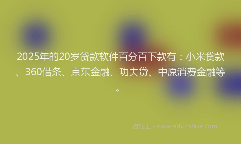 2025年的20岁贷款软件百分百下款有：小米贷款、360借条、京东金融、功夫贷、中原消费金融等。
