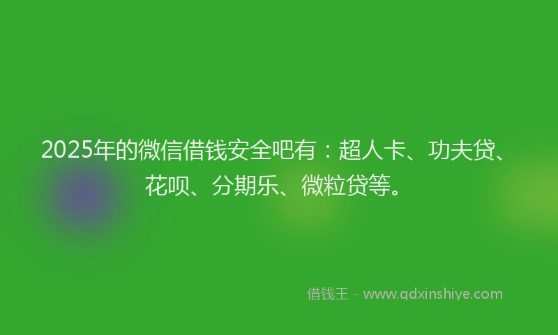 2025年的微信借钱安全吧有：超人卡、功夫贷、花呗、分期乐、微粒贷等。