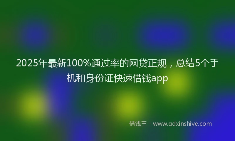 2025年最新100%通过率的网贷正规，总结5个手机和身份证快速借钱app