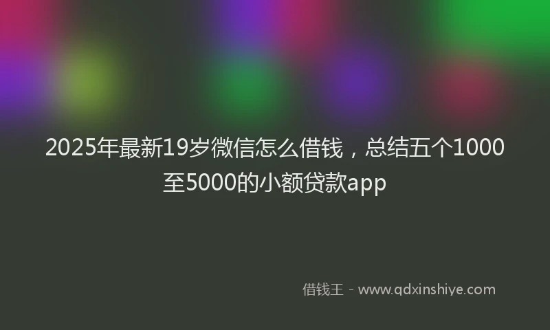 2025年最新19岁微信怎么借钱，总结五个1000至5000的小额贷款app
