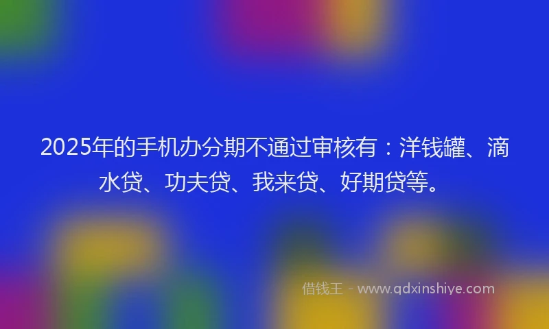 2025年的手机办分期不通过审核有：洋钱罐、滴水贷、功夫贷、我来贷、好期贷等。
