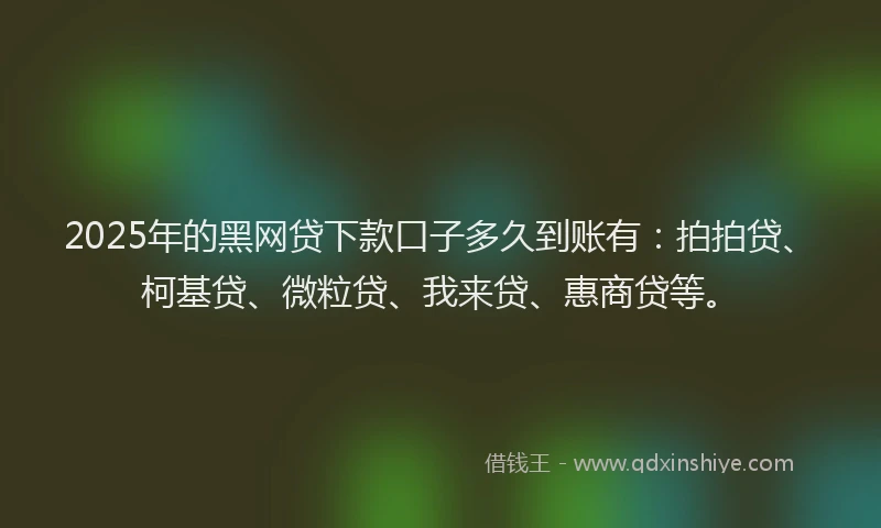 2025年的黑网贷下款口子多久到账有：拍拍贷、柯基贷、微粒贷、我来贷、惠商贷等。