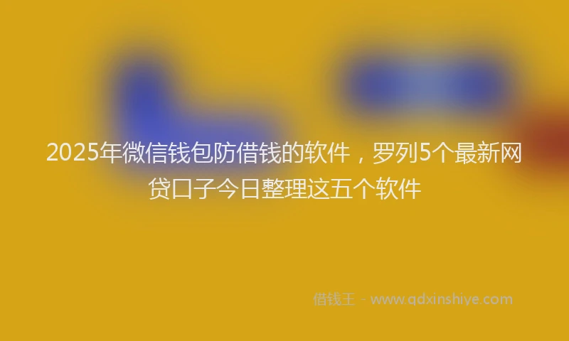 2025年微信钱包防借钱的软件，罗列5个最新网贷口子今日整理这五个软件