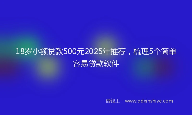 18岁小额贷款500元2025年推荐，梳理5个简单容易贷款软件