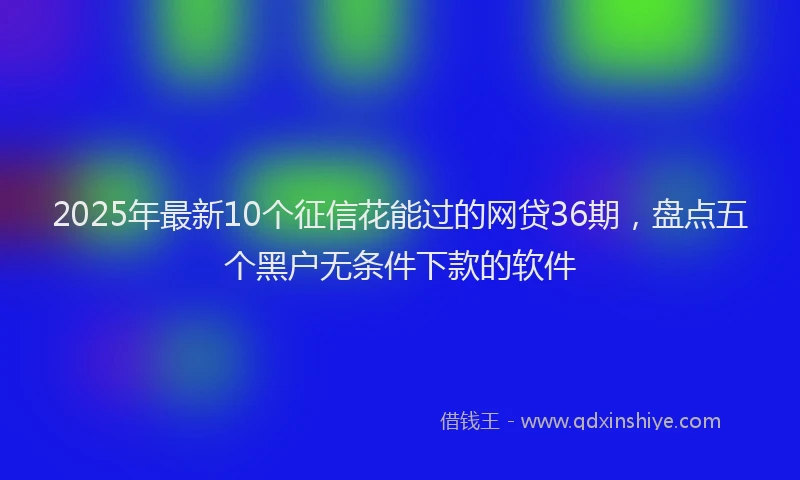 2025年最新10个征信花能过的网贷36期，盘点五个黑户无条件下款的软件
