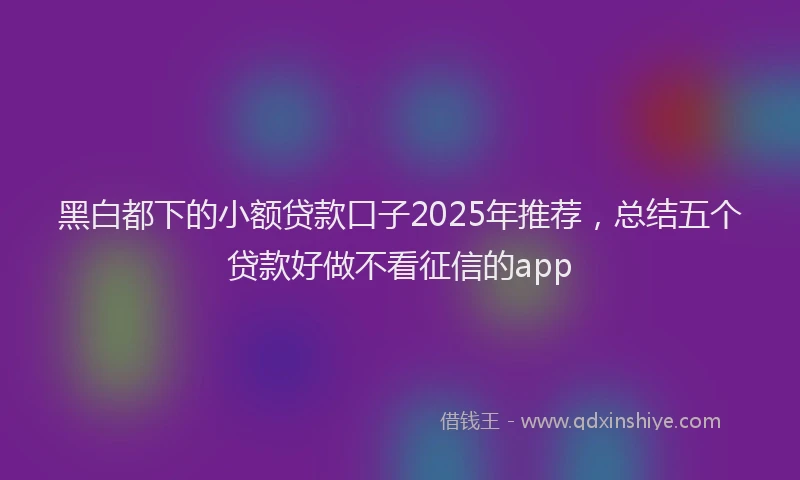 黑白都下的小额贷款口子2025年推荐，总结五个贷款好做不看征信的app