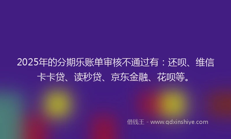 2025年的分期乐账单审核不通过有：还呗、维信卡卡贷、读秒贷、京东金融、花呗等。