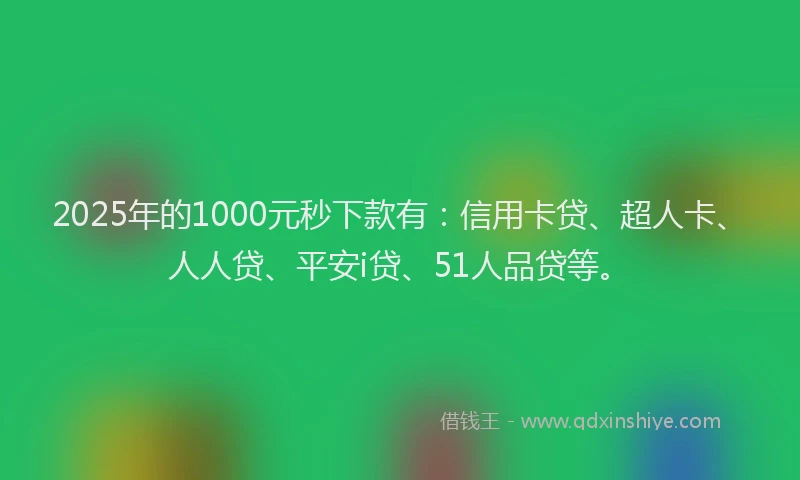 2025年的1000元秒下款有：信用卡贷、超人卡、人人贷、平安i贷、51人品贷等。