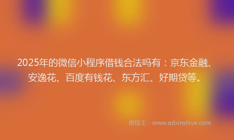 2025年的微信小程序借钱合法吗有：京东金融、安逸花、百度有钱花、东方汇、好期贷等。