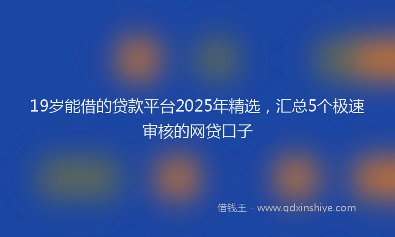 19岁能借的贷款平台2025年精选，汇总5个极速审核的网贷口子