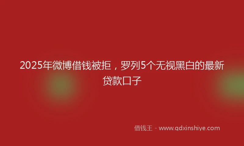 2025年微博借钱被拒，罗列5个无视黑白的最新贷款口子