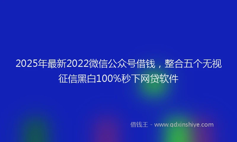 2025年最新2022微信公众号借钱，整合五个无视征信黑白100%秒下网贷软件