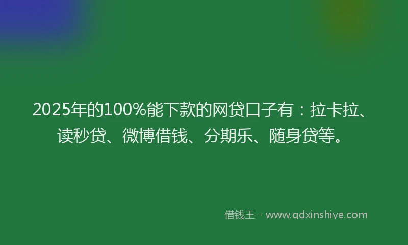 2025年的100%能下款的网贷口子有：拉卡拉、读秒贷、微博借钱、分期乐、随身贷等。