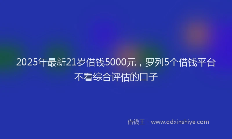 2025年最新21岁借钱5000元，罗列5个借钱平台不看综合评估的口子