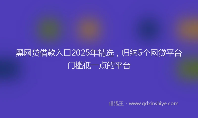 黑网贷借款入口2025年精选，归纳5个网贷平台门槛低一点的平台