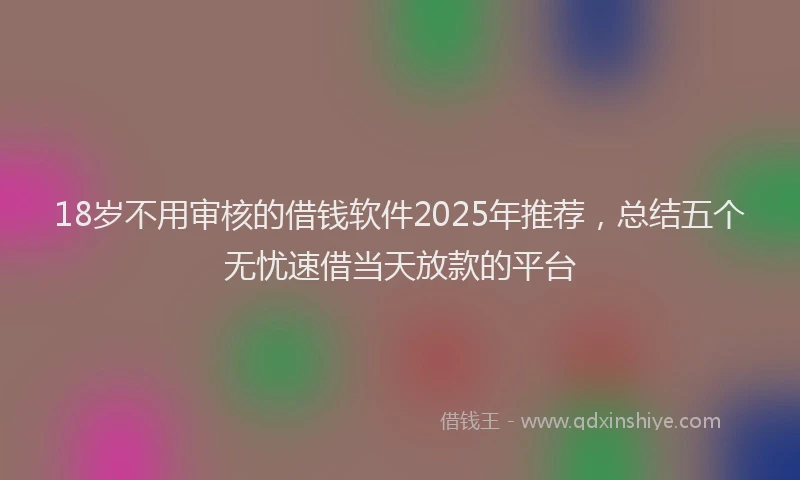 18岁不用审核的借钱软件2025年推荐，总结五个无忧速借当天放款的平台