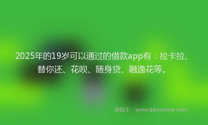 2025年的19岁可以通过的借款app有：拉卡拉、替你还、花呗、随身贷、融逸花等。
