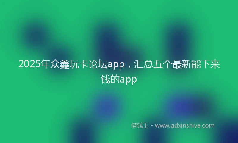 2025年众鑫玩卡论坛app，汇总五个最新能下来钱的app