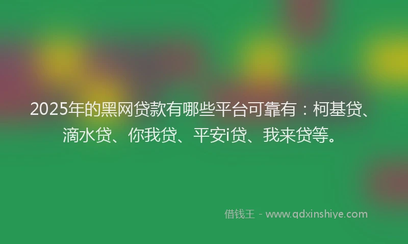 2025年的黑网贷款有哪些平台可靠有：柯基贷、滴水贷、你我贷、平安i贷、我来贷等。