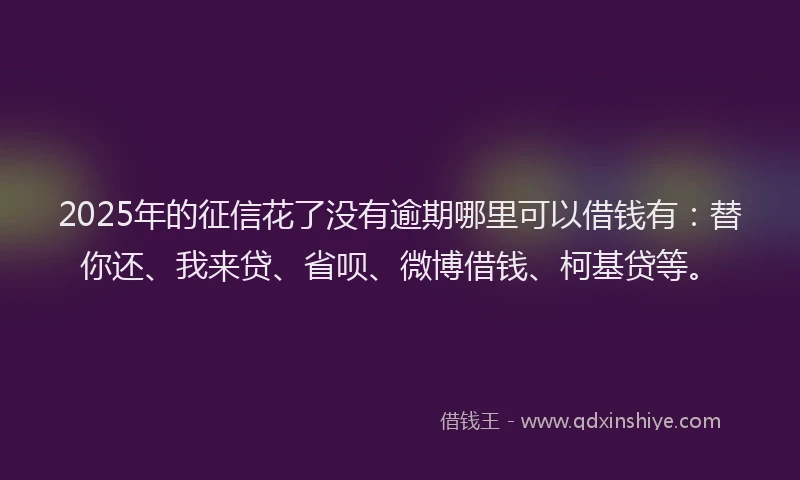 2025年的征信花了没有逾期哪里可以借钱有：替你还、我来贷、省呗、微博借钱、柯基贷等。