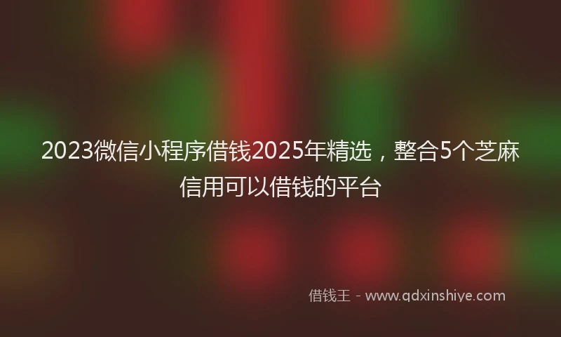 2023微信小程序借钱2025年精选，整合5个芝麻信用可以借钱的平台