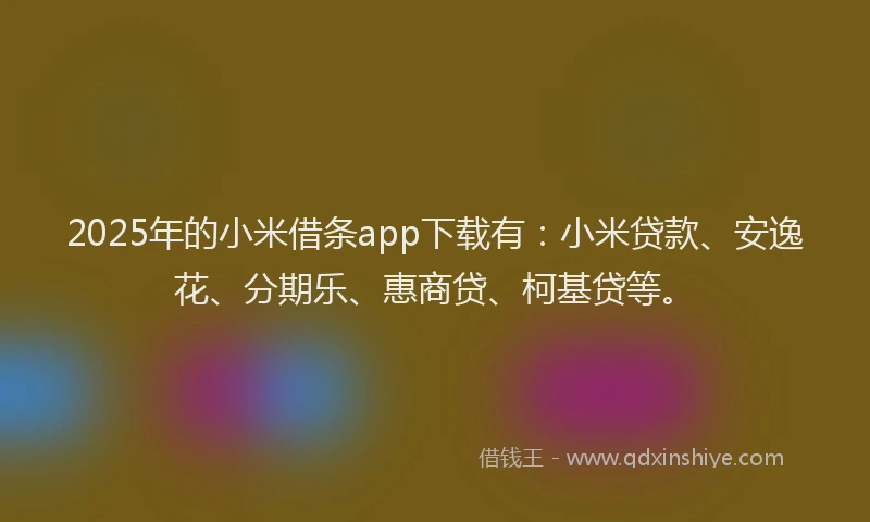 2025年的小米借条app下载有：小米贷款、安逸花、分期乐、惠商贷、柯基贷等。