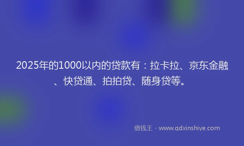 2025年的1000以内的贷款有：拉卡拉、京东金融、快贷通、拍拍贷、随身贷等。