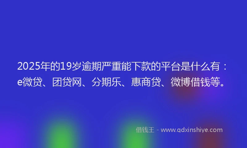 2025年的19岁逾期严重能下款的平台是什么有：e微贷、团贷网、分期乐、惠商贷、微博借钱等。