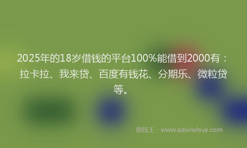 2025年的18岁借钱的平台100%能借到2000有:拉卡拉、我来贷、百度有钱花、分期乐、微粒贷等。