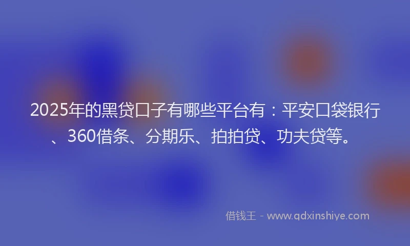 2025年的黑贷口子有哪些平台有：平安口袋银行、360借条、分期乐、拍拍贷、功夫贷等。