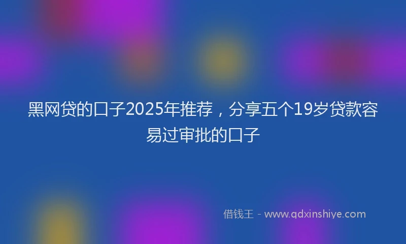 黑网贷的口子2025年推荐，分享五个19岁贷款容易过审批的口子