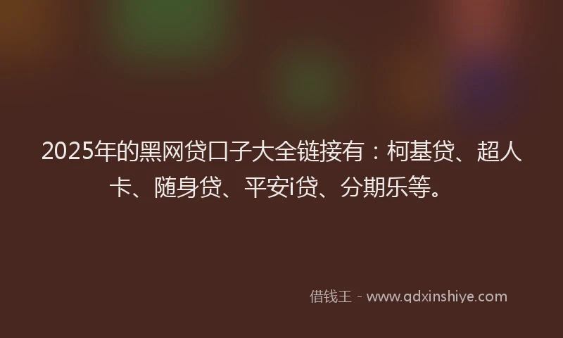 2025年的黑网贷口子大全链接有：柯基贷、超人卡、随身贷、平安i贷、分期乐等。