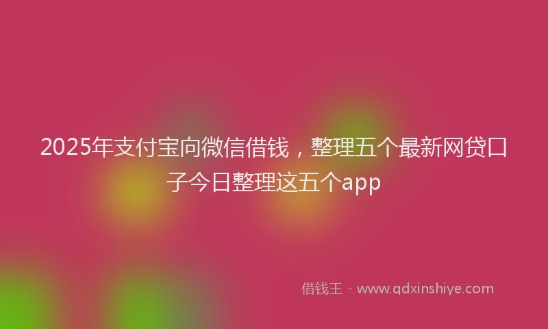 2025年支付宝向微信借钱，整理五个最新网贷口子今日整理这五个app