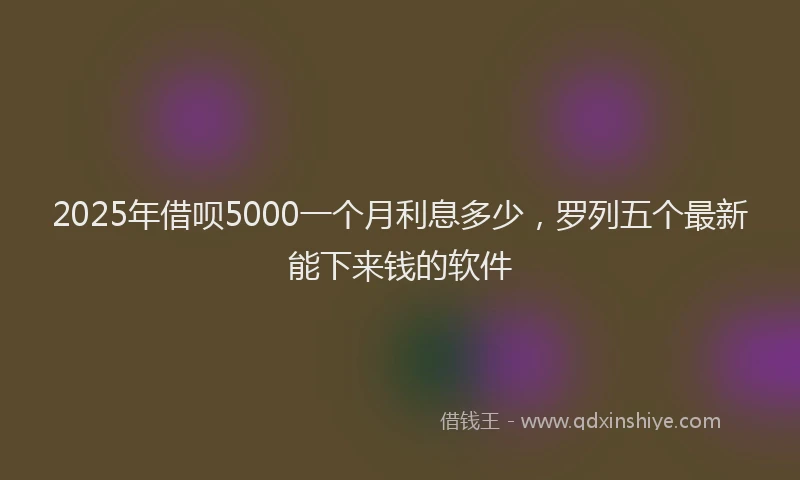 2025年借呗5000一个月利息多少，罗列五个最新能下来钱的软件