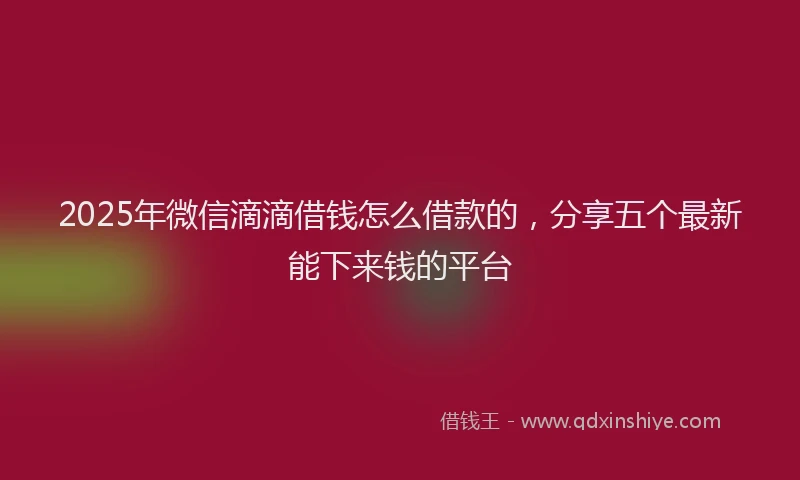 2025年微信滴滴借钱怎么借款的，分享五个最新能下来钱的平台