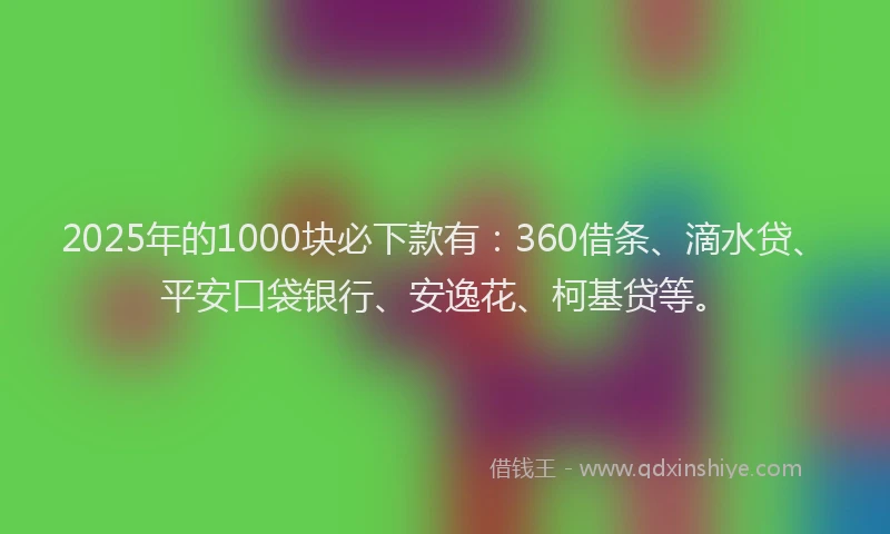 2025年的1000块必下款有：360借条、滴水贷、平安口袋银行、安逸花、柯基贷等。