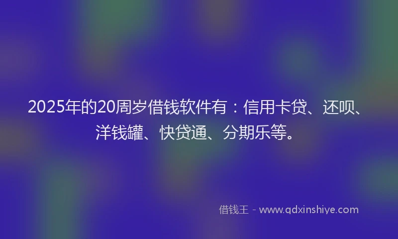 2025年的20周岁借钱软件有：信用卡贷、还呗、洋钱罐、快贷通、分期乐等。