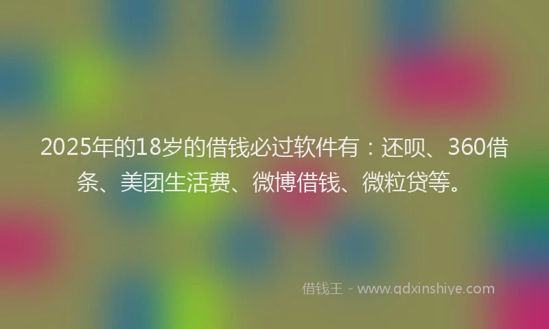 2025年的18岁的借钱必过软件有：还呗、360借条、美团生活费、微博借钱、微粒贷等。